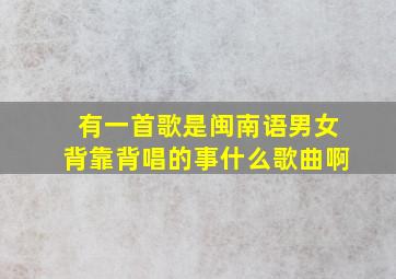 有一首歌是闽南语男女背靠背唱的事什么歌曲啊