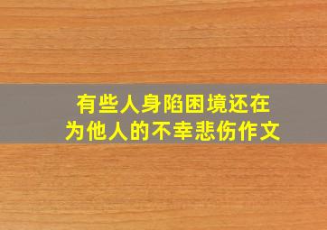 有些人身陷困境还在为他人的不幸悲伤作文