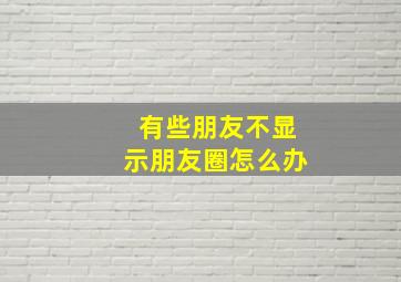 有些朋友不显示朋友圈怎么办