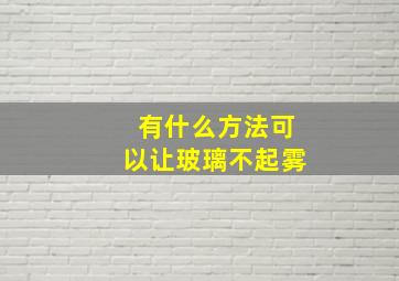 有什么方法可以让玻璃不起雾