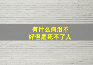 有什么病治不好但是死不了人