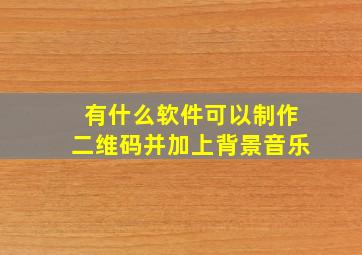 有什么软件可以制作二维码并加上背景音乐