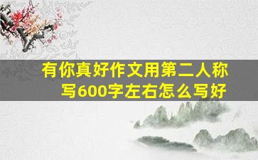 有你真好作文用第二人称写600字左右怎么写好