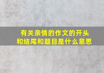 有关亲情的作文的开头和结尾和题目是什么意思