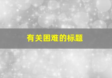 有关困难的标题