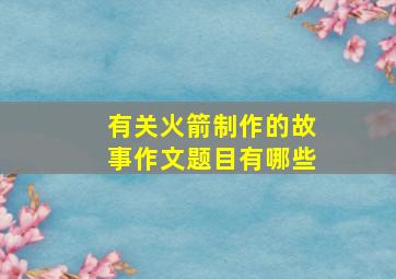 有关火箭制作的故事作文题目有哪些