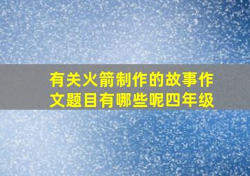 有关火箭制作的故事作文题目有哪些呢四年级