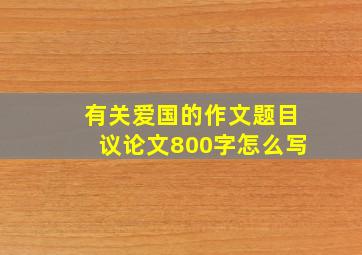 有关爱国的作文题目议论文800字怎么写