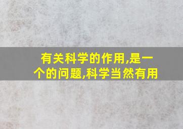 有关科学的作用,是一个的问题,科学当然有用