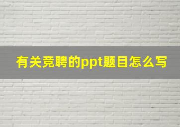 有关竞聘的ppt题目怎么写