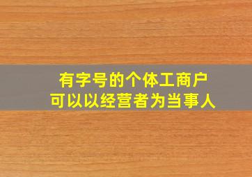 有字号的个体工商户可以以经营者为当事人