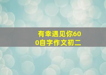 有幸遇见你600自字作文初二