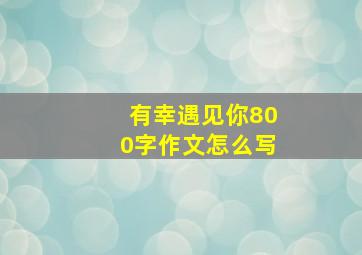 有幸遇见你800字作文怎么写