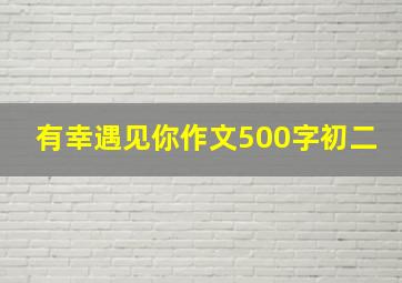 有幸遇见你作文500字初二