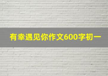 有幸遇见你作文600字初一