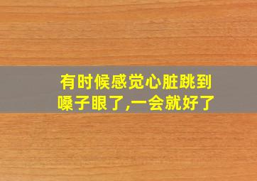 有时候感觉心脏跳到嗓子眼了,一会就好了