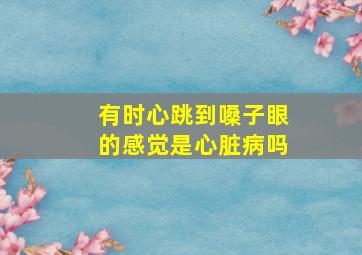 有时心跳到嗓子眼的感觉是心脏病吗