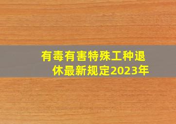 有毒有害特殊工种退休最新规定2023年