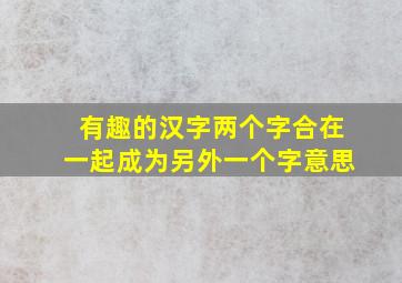 有趣的汉字两个字合在一起成为另外一个字意思