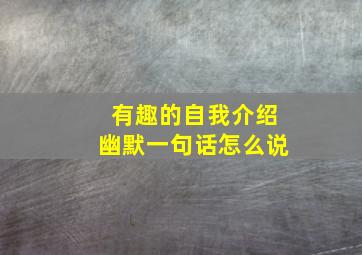 有趣的自我介绍幽默一句话怎么说