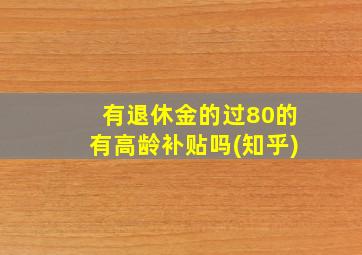 有退休金的过80的有高龄补贴吗(知乎)