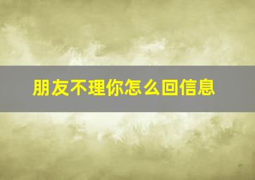 朋友不理你怎么回信息