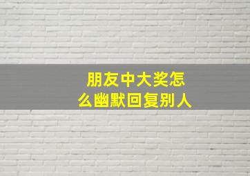 朋友中大奖怎么幽默回复别人