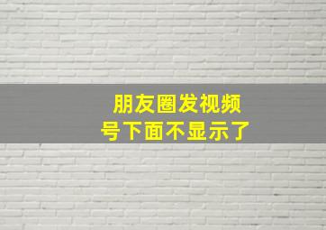 朋友圈发视频号下面不显示了