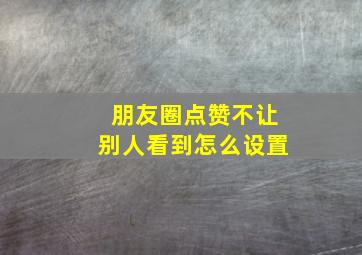 朋友圈点赞不让别人看到怎么设置