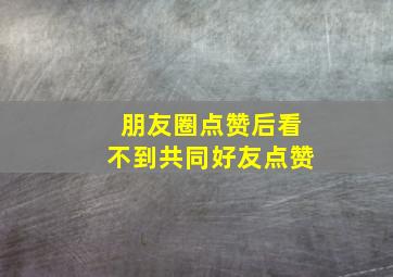 朋友圈点赞后看不到共同好友点赞