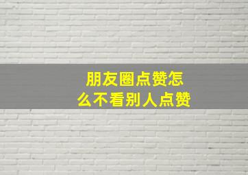 朋友圈点赞怎么不看别人点赞