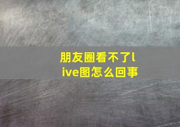 朋友圈看不了live图怎么回事