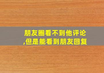 朋友圈看不到他评论,但是能看到朋友回复