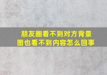 朋友圈看不到对方背景图也看不到内容怎么回事