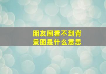 朋友圈看不到背景图是什么意思