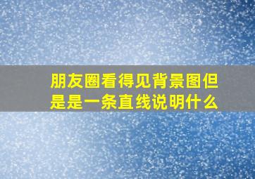 朋友圈看得见背景图但是是一条直线说明什么