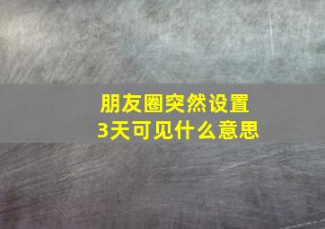 朋友圈突然设置3天可见什么意思