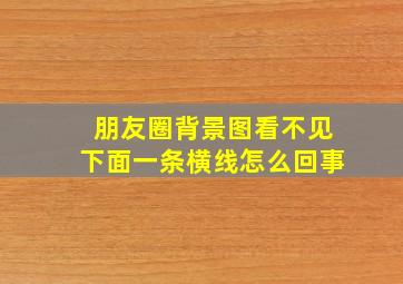 朋友圈背景图看不见下面一条横线怎么回事