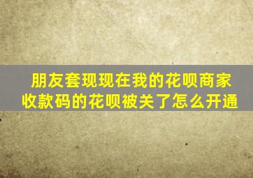 朋友套现现在我的花呗商家收款码的花呗被关了怎么开通