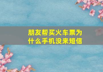 朋友帮买火车票为什么手机没来短信