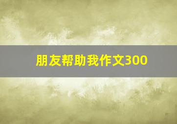 朋友帮助我作文300