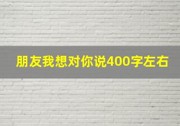 朋友我想对你说400字左右