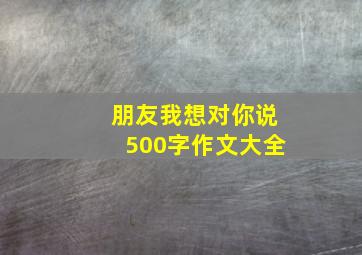 朋友我想对你说500字作文大全