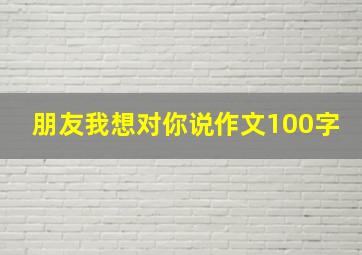 朋友我想对你说作文100字