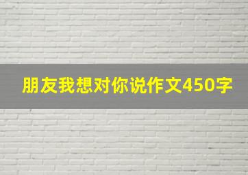 朋友我想对你说作文450字