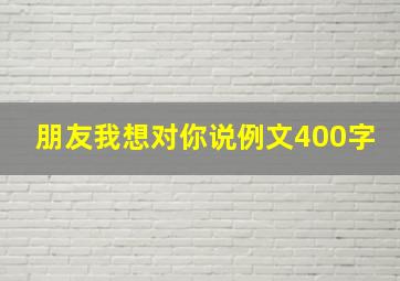 朋友我想对你说例文400字