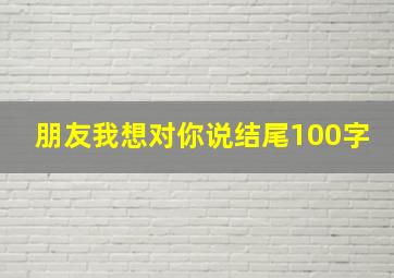 朋友我想对你说结尾100字