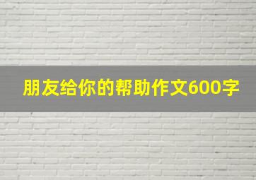 朋友给你的帮助作文600字