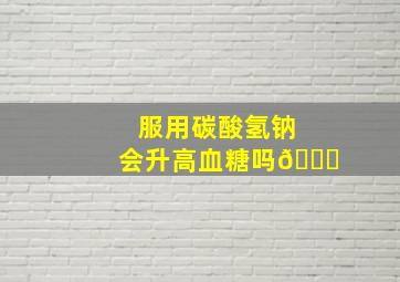 服用碳酸氢钠会升高血糖吗🏀