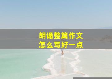 朗诵整篇作文怎么写好一点